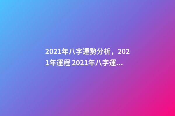 2021年八字運勢分析，2021年運程 2021年八字運勢，2021八字流年運勢分析